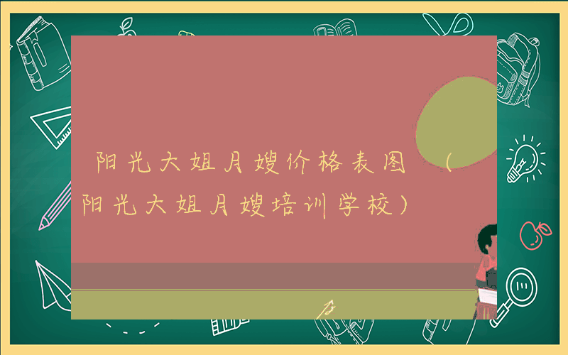 阳光大姐月嫂价格表图 (阳光大姐月嫂培训学校)